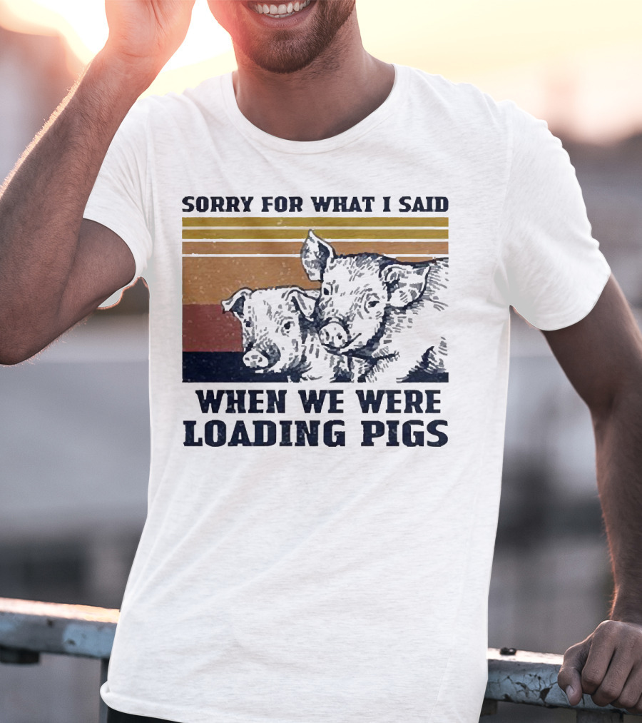 Sorry For What I Said When We Were Loading Pigs T-Shirt