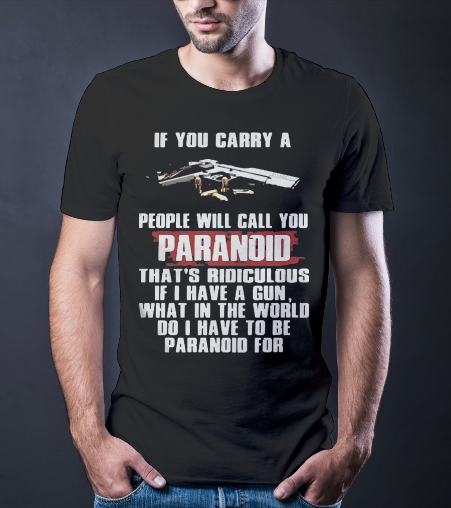 If You Carry A Gun People Will Call You Paranoid That's Ridiculous If I Have A Gun What In The World Do I Have To Be Paranoid For T-Shirt