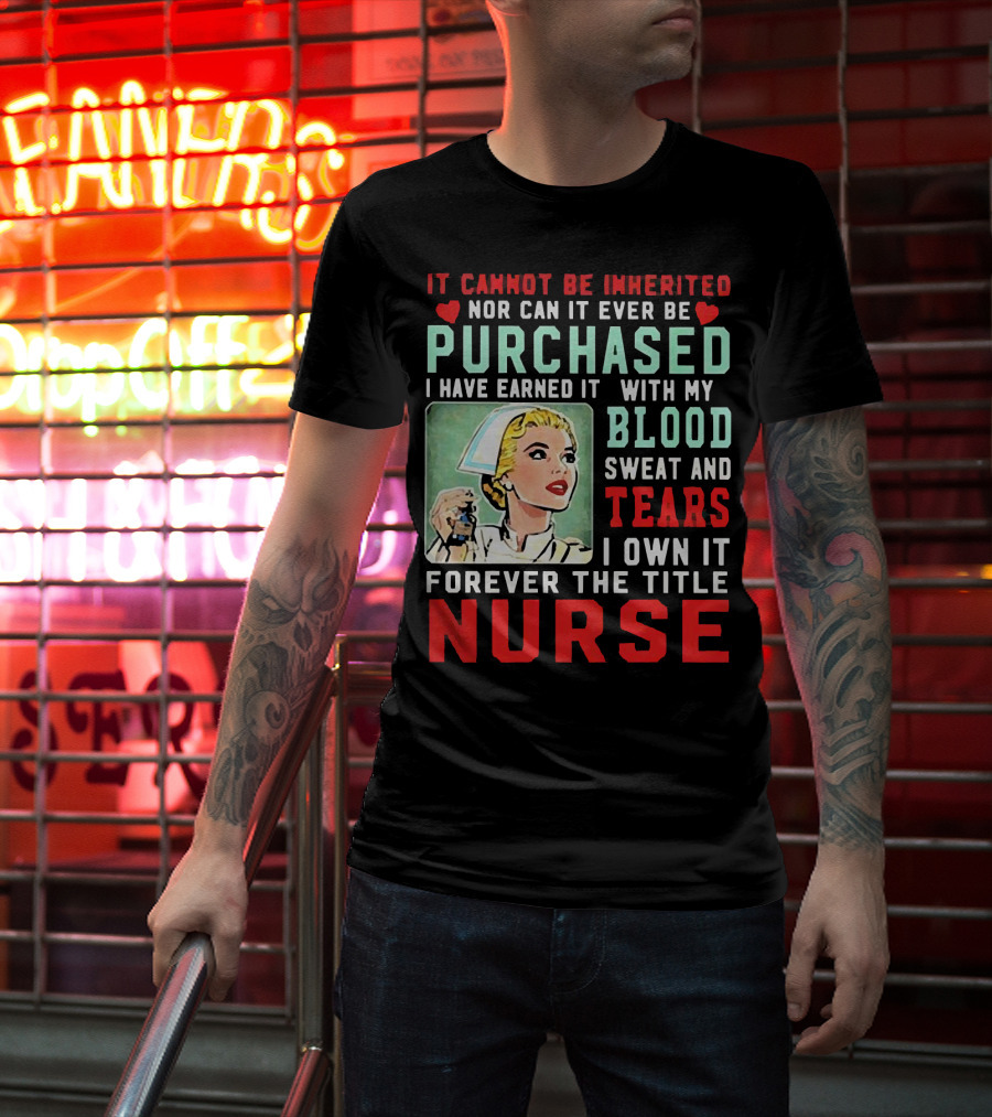 It Cannot Be Inherited Nor Can It Ever Be Purchased Nurse Blood Sweat Tears I Own It Forever T-Shirt
