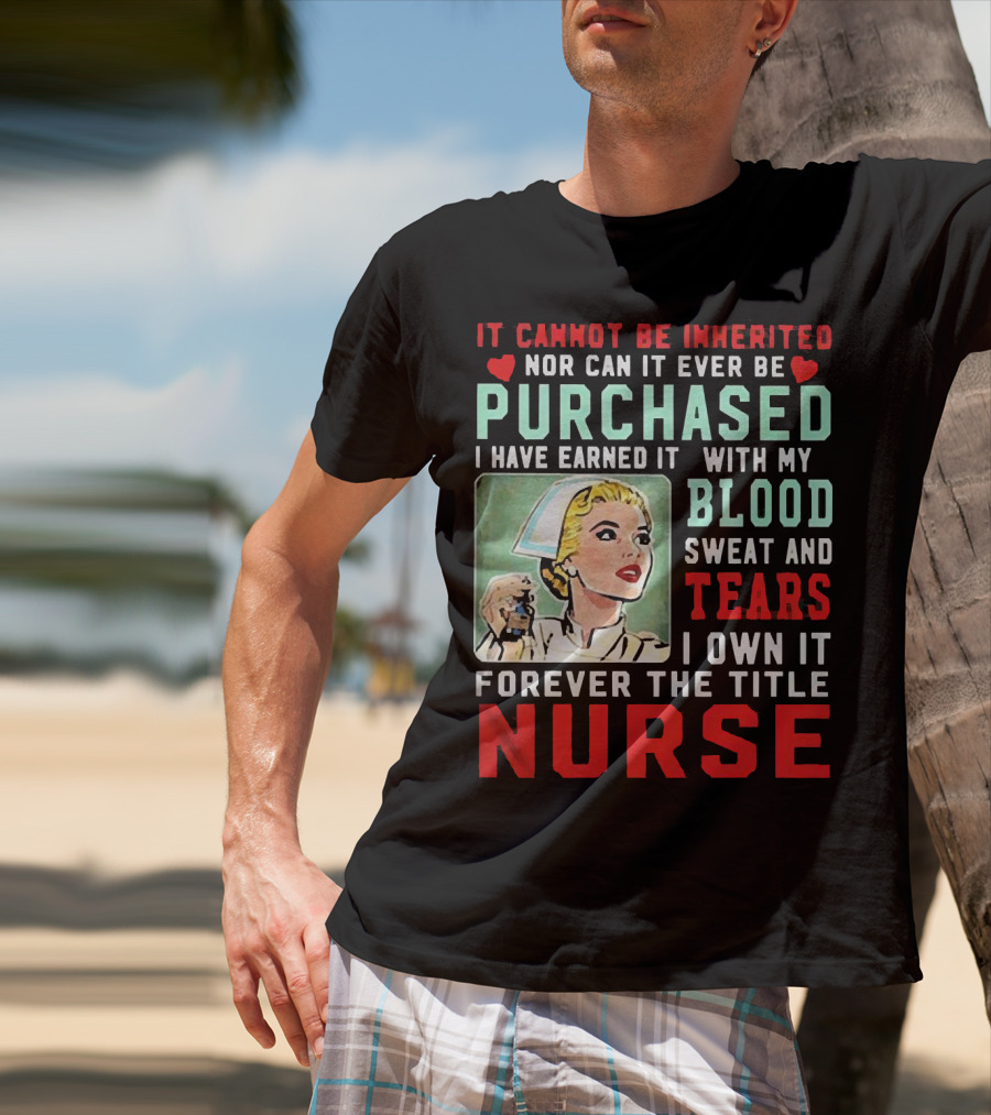It Cannot Be Inherited Nor Can It Ever Be Purchased Nurse Blood Sweat Tears I Own It Forever T-Shirt