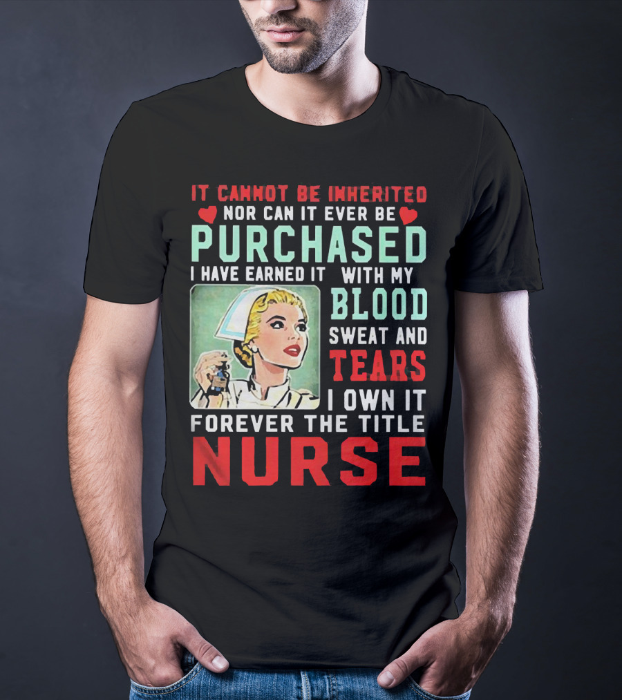 It Cannot Be Inherited Nor Can It Ever Be Purchased Nurse Blood Sweat Tears I Own It Forever T-Shirt