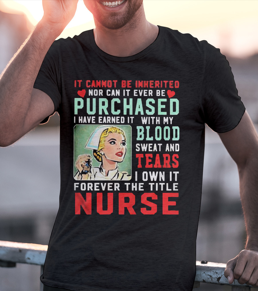 It Cannot Be Inherited Nor Can It Ever Be Purchased Nurse Blood Sweat Tears I Own It Forever T-Shirt