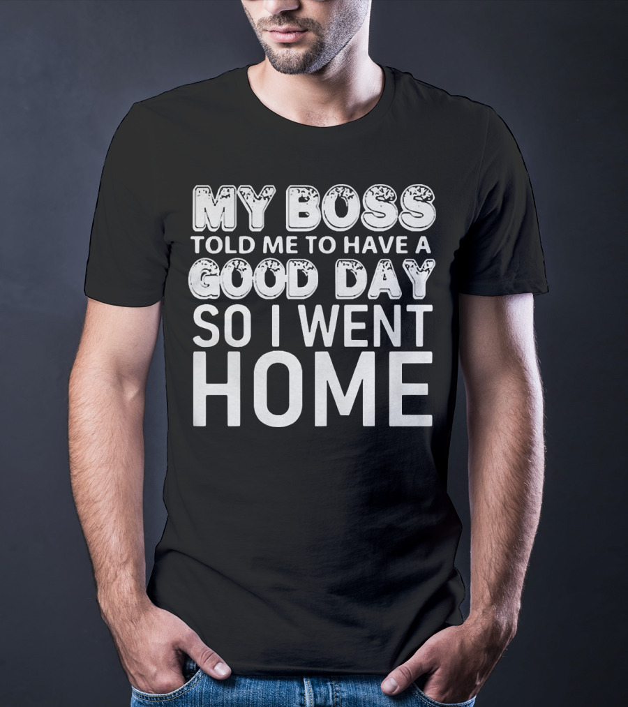 My Boss Told Me To Have A Good Day So I Went Home T-Shirt