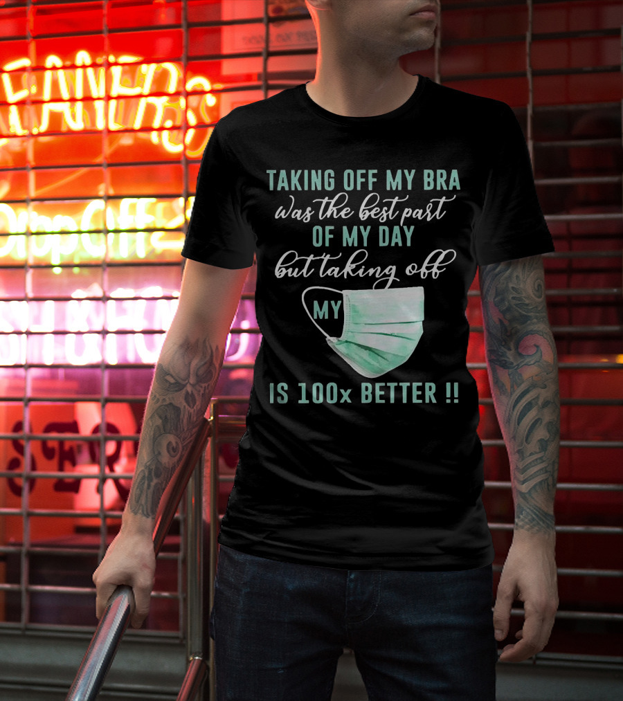 Taking Off My Bra Was The Best Part Of My Day But Taking Off My Mask Is 100x Better T-Shirt