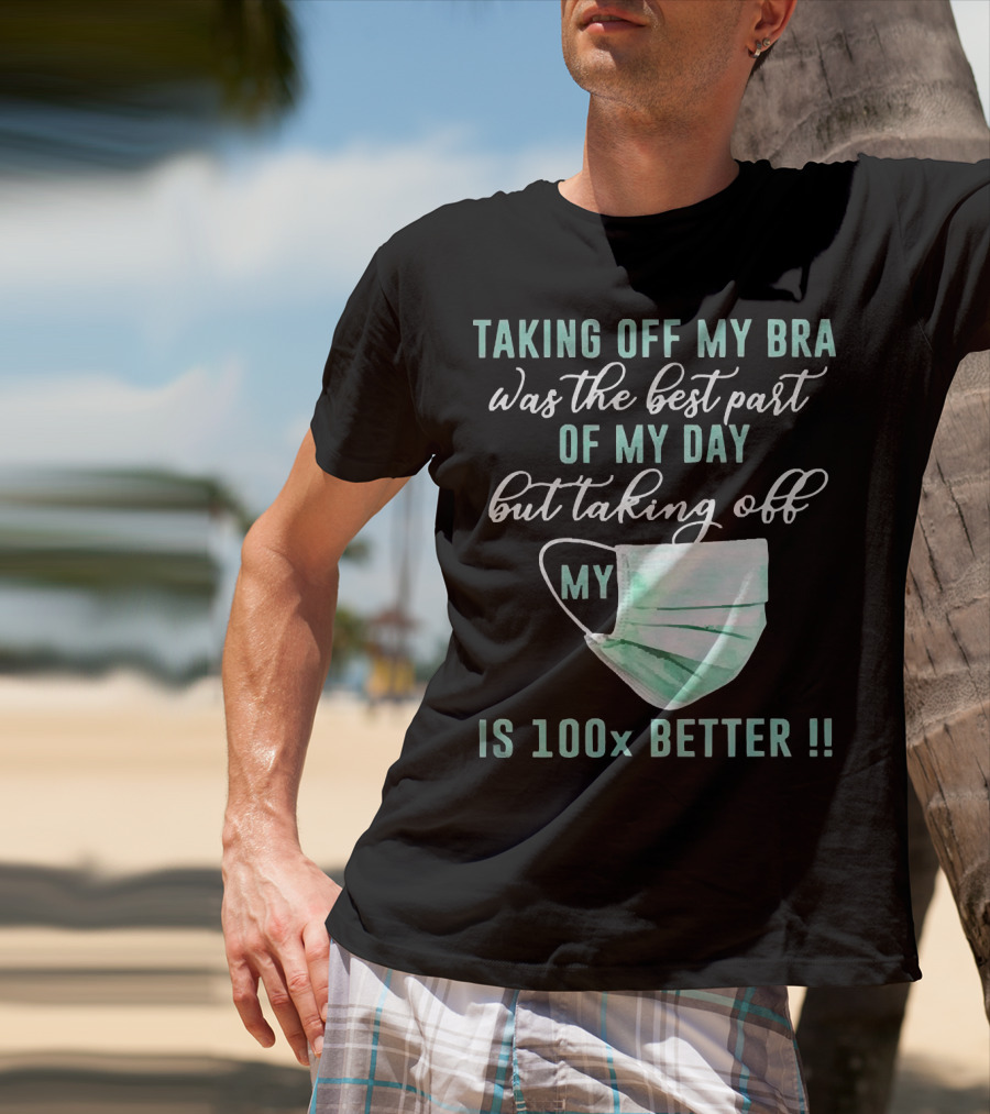 Taking Off My Bra Was The Best Part Of My Day But Taking Off My Mask Is 100x Better T-Shirt
