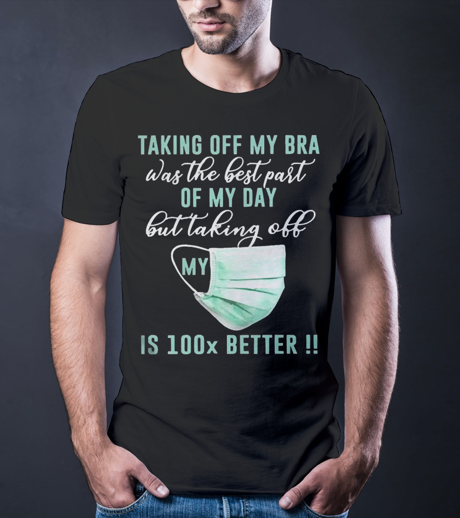 Taking Off My Bra Was The Best Part Of My Day But Taking Off My Mask Is 100x Better T-Shirt