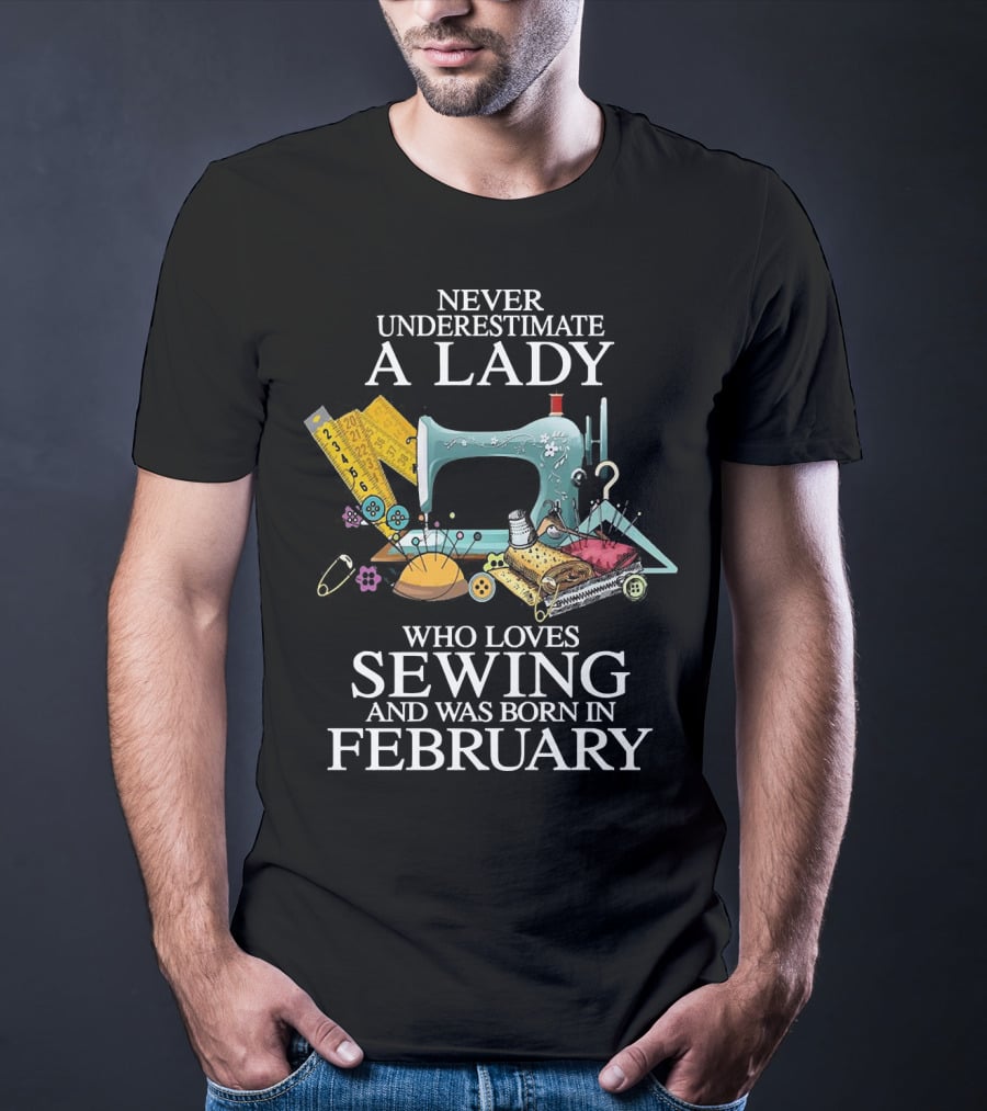 Never Underestimate A Lady Who Loves Sewing And Was Born In February Sewing Machine And Tools T-Shirt