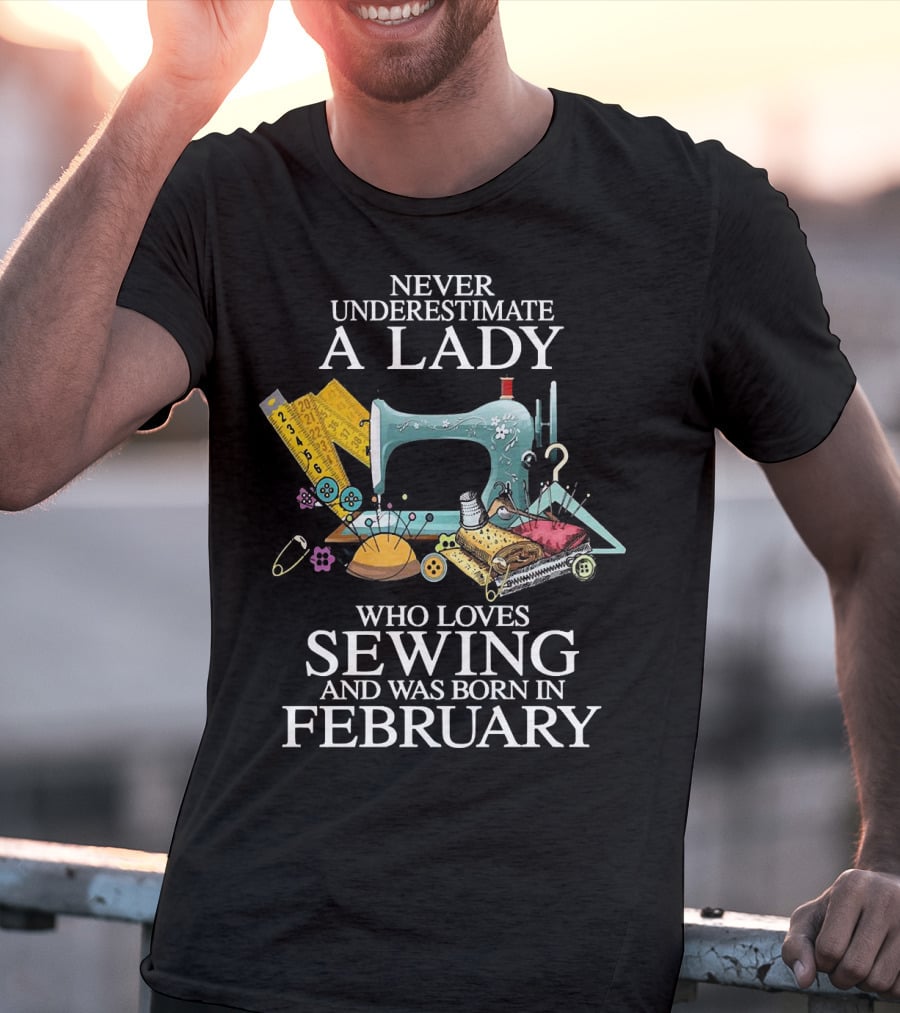 Never Underestimate A Lady Who Loves Sewing And Was Born In February Sewing Machine And Tools T-Shirt