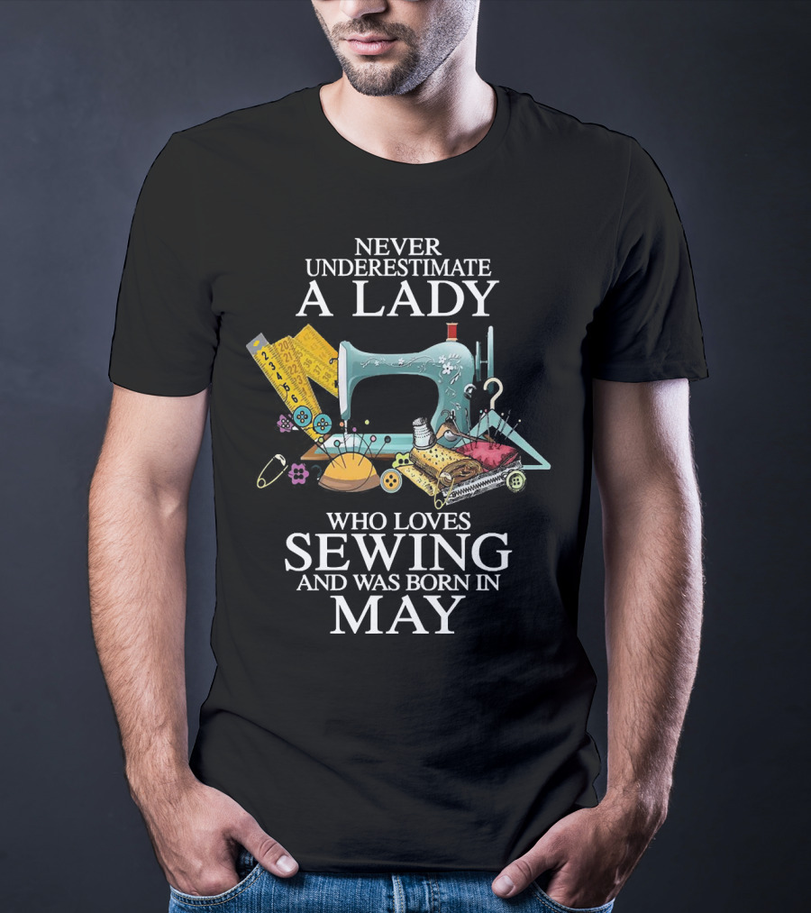 Never Underestimate A Lady Born In May Who Loves Sewing With Sewing Machine And Tools T-Shirt
