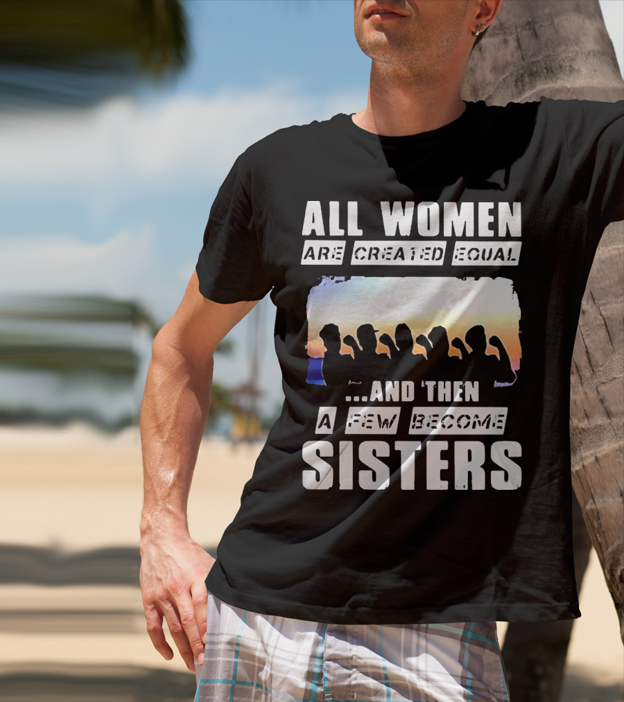 All Women Are Created Equal And Then A Few Become Sisters Fist T-Shirt
