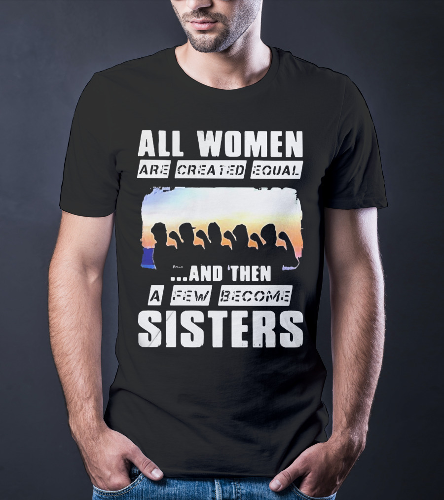 All Women Are Created Equal And Then A Few Become Sisters Fist T-Shirt