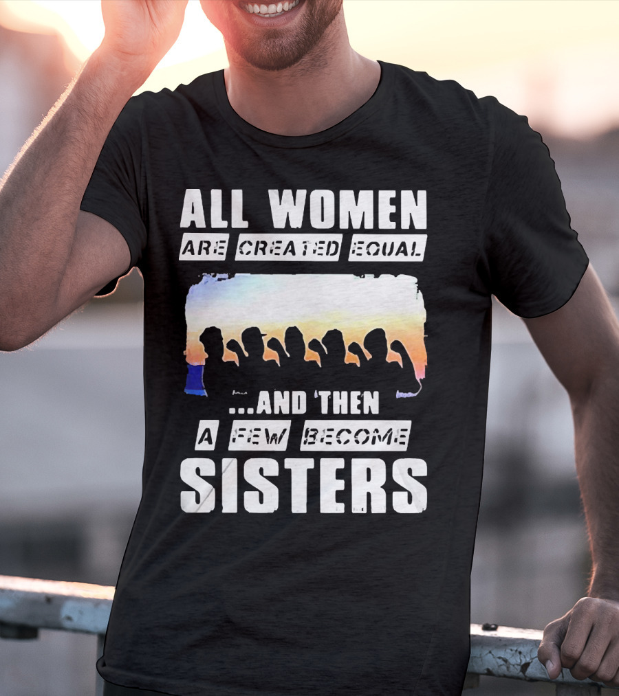 All Women Are Created Equal And Then A Few Become Sisters Fist T-Shirt