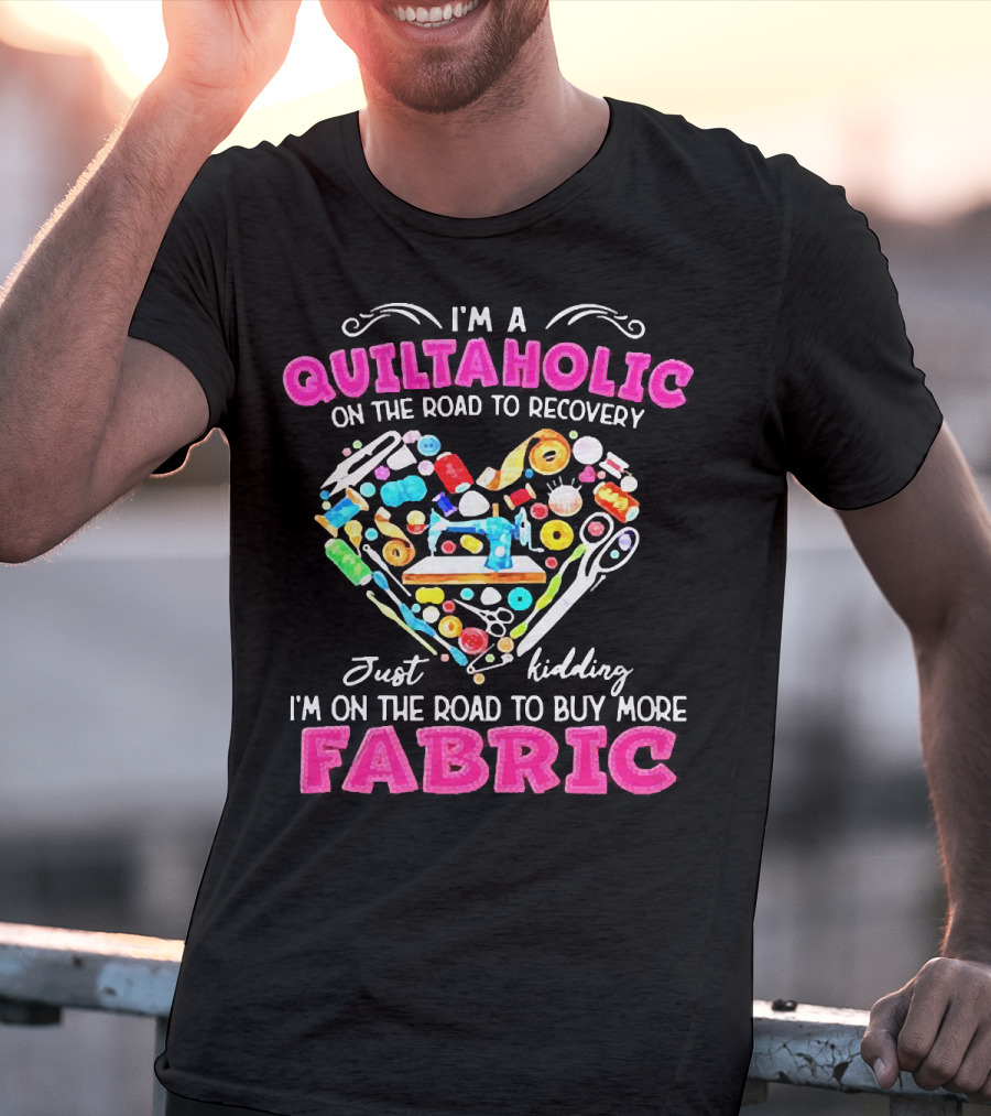 I'm A Quiltaholic On The Road To Buy More Fabric Just Kidding Heart Sewing Supplies T-Shirt