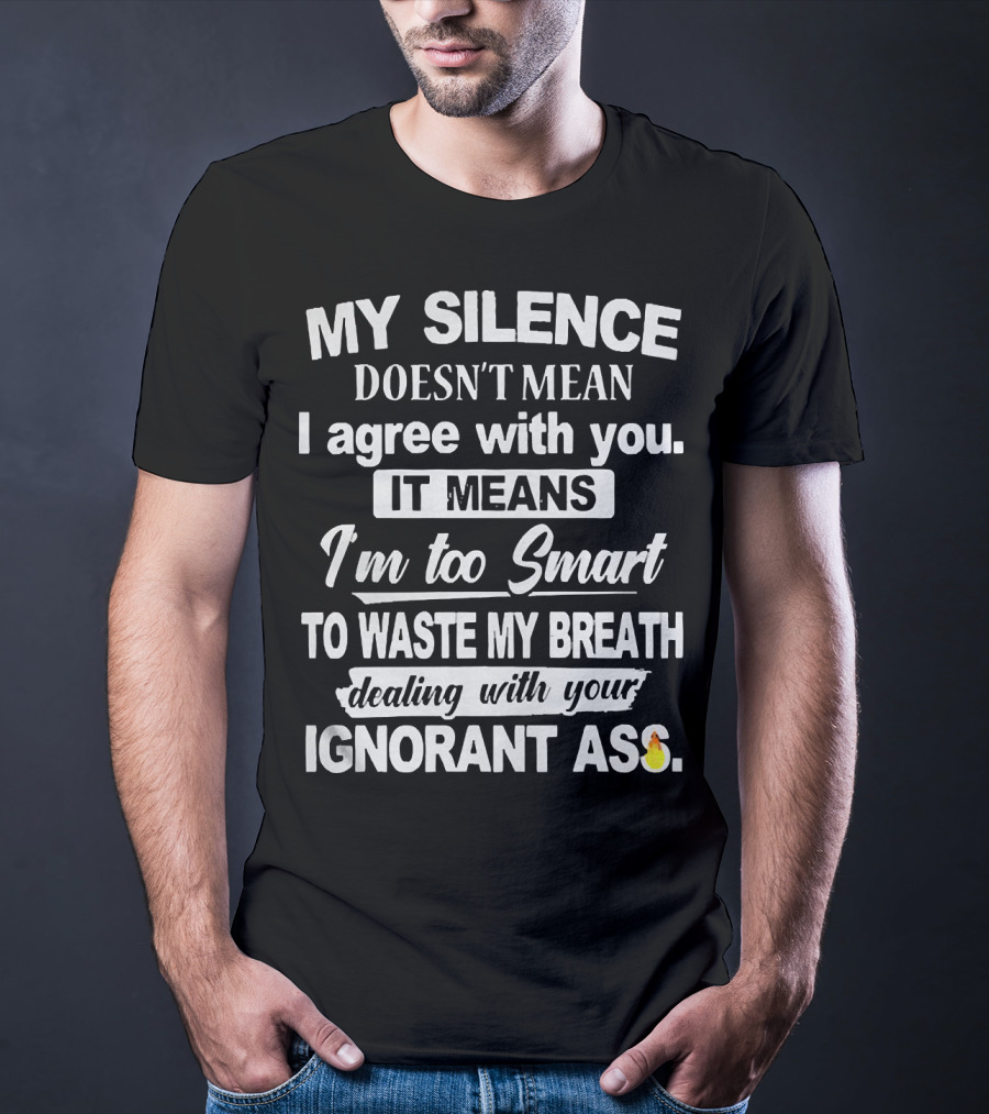 My Silence Doesn't Mean I Agree With You It Means I'm Too Smart To Waste My Breath Dealing With Your Ignorant Ass T-Shirt