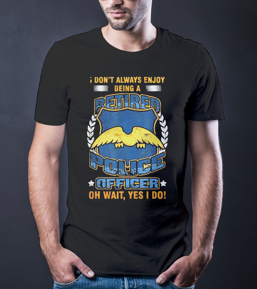 I Don't Always Enjoy Being A Retired Police Officer Oh Wait Yes I Do T-Shirt