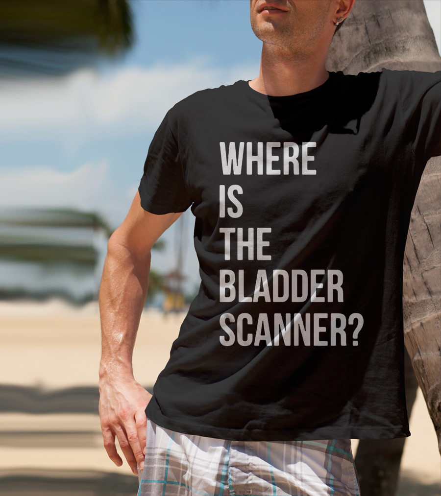 WHERE IS THE BLADDER SCANNER? T-Shirt