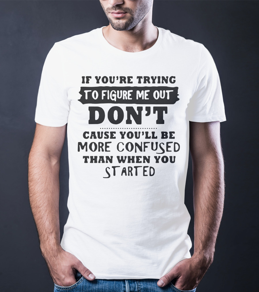 If You’re Trying To Figure Me Out Don’t Cause You’ll Be More Confused Than When You Started T-Shirt