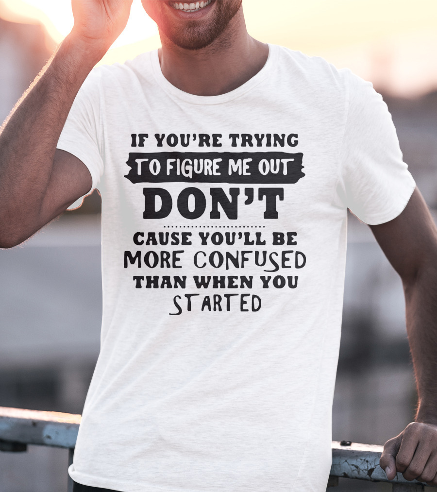 If You’re Trying To Figure Me Out Don’t Cause You’ll Be More Confused Than When You Started T-Shirt