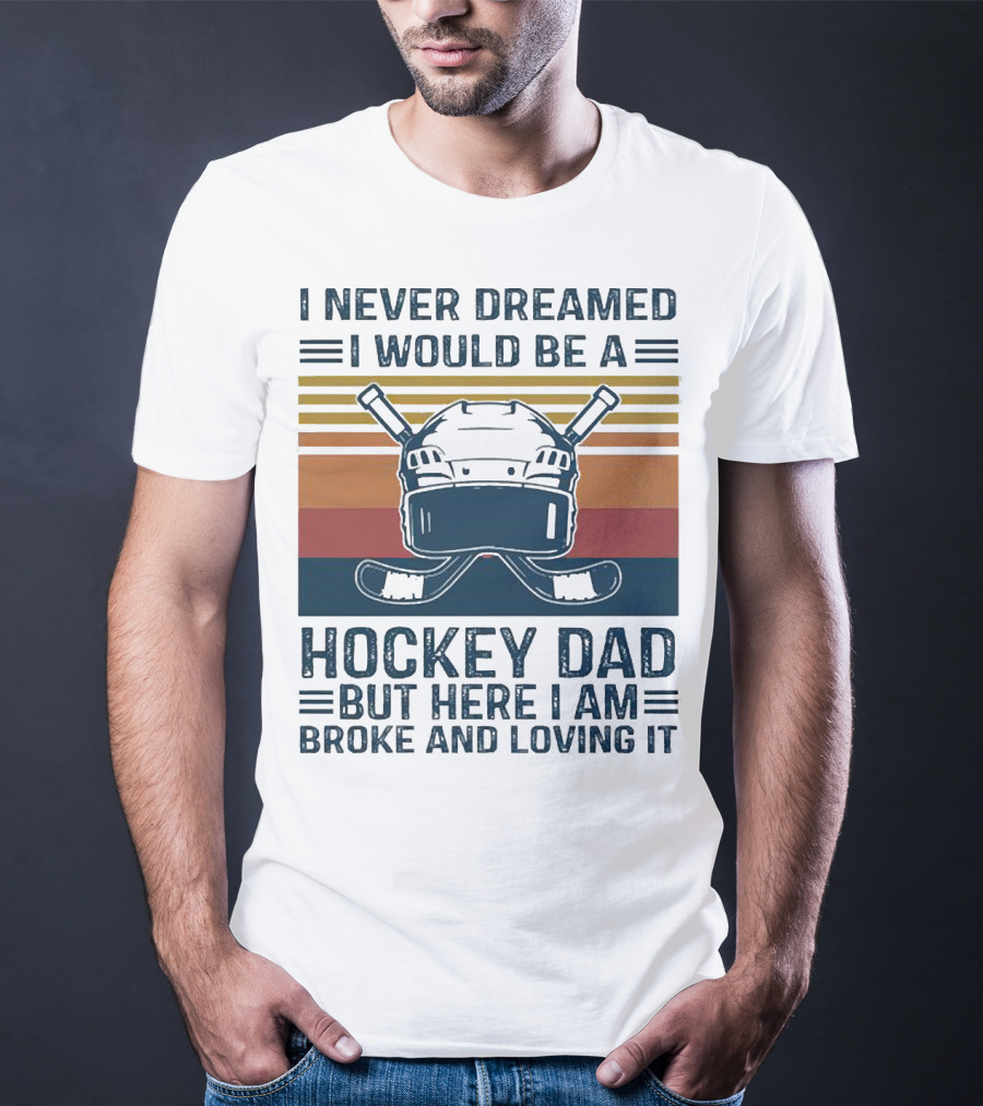 I Never Dreamed I Would Be A Hockey Dad But Here I Am Broke And Loving It Helmet And Sticks T-Shirt