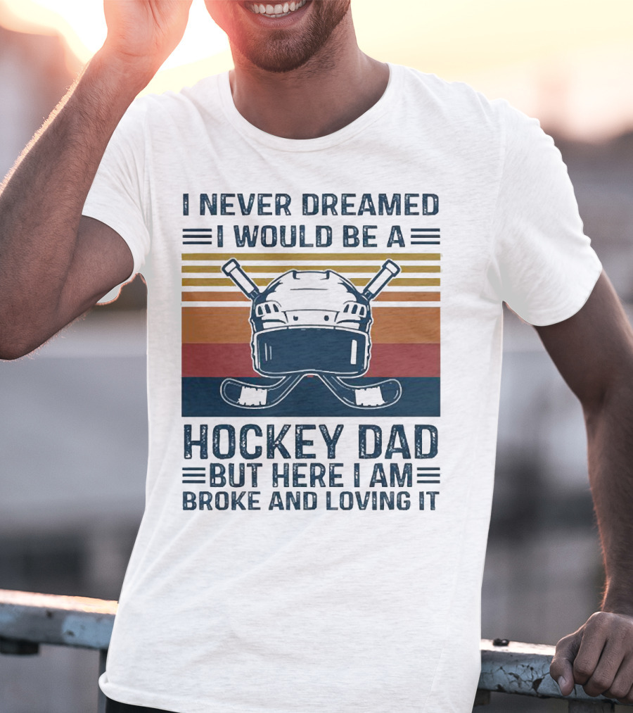 I Never Dreamed I Would Be A Hockey Dad But Here I Am Broke And Loving It Helmet And Sticks T-Shirt