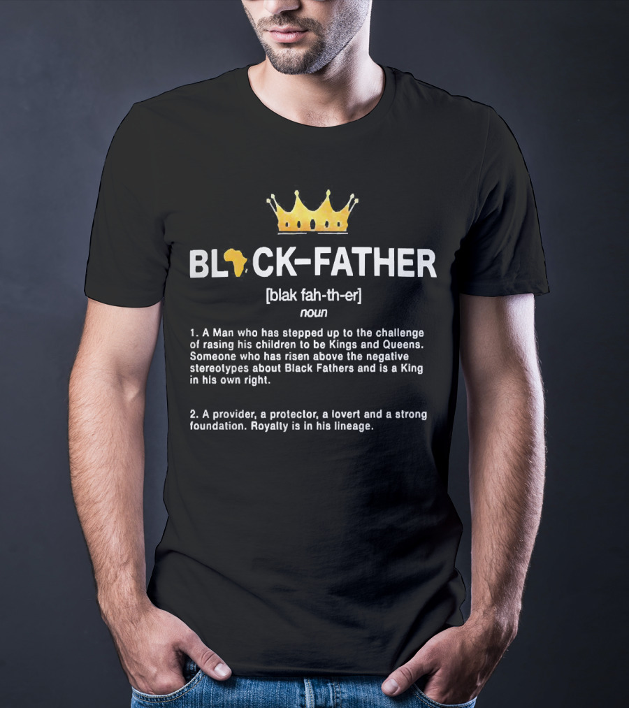 Black Father A Man Who Has Stepped Up Raising Kings And Queens Provider Protector Lover Foundation Royalty Lineage King T-Shirt