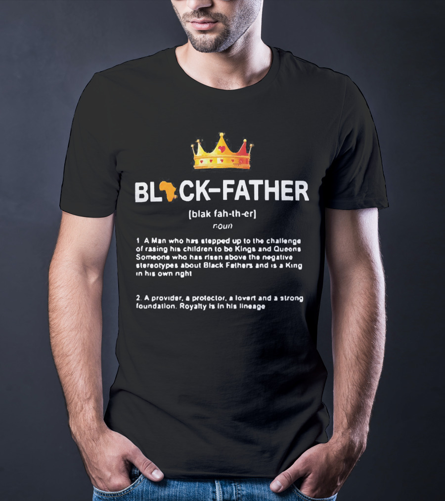 Black Father Definition Meaning A Man Who Raised Kings And Queens Protector Lover Strong Foundation T-Shirt