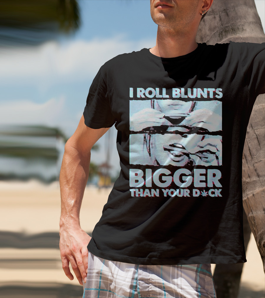 I Roll Blunts Bigger Than Your D*ck Weed T-Shirt