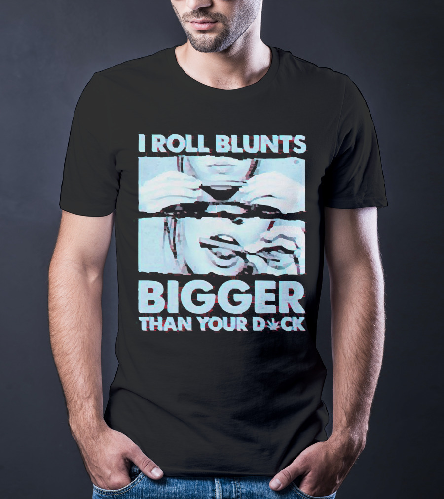 I Roll Blunts Bigger Than Your D*ck Weed T-Shirt