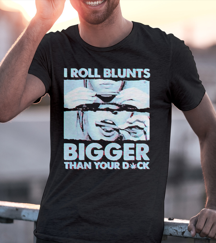 I Roll Blunts Bigger Than Your D*ck Weed T-Shirt