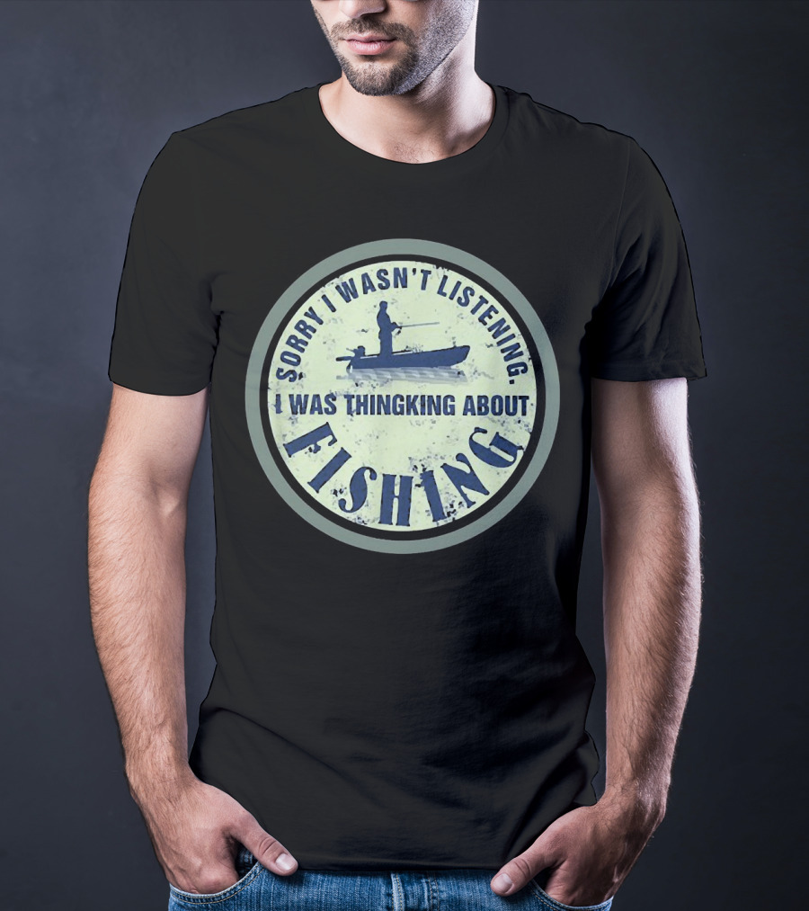 Sorry I Wasn’t Listening I Was Thinking About Fishing Boat T-Shirt