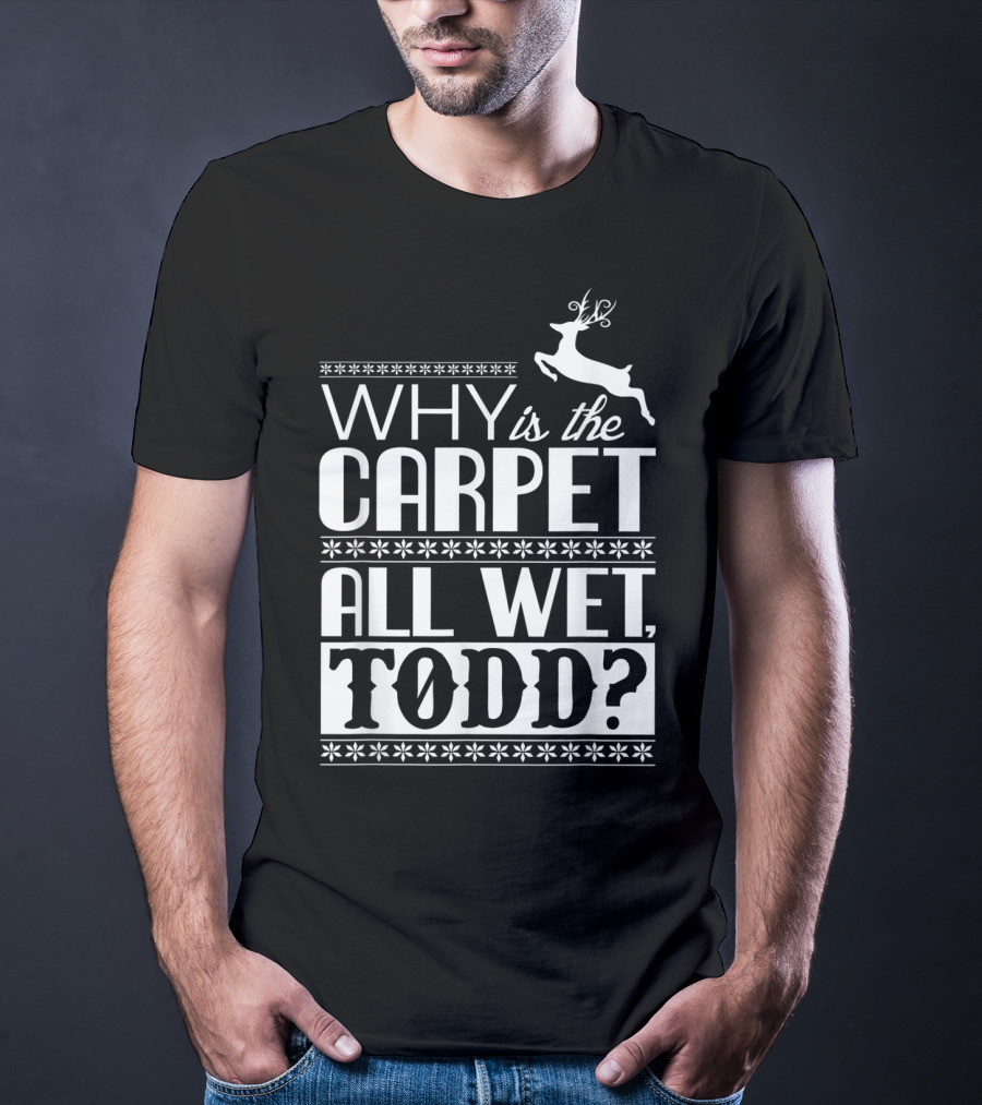 Why Is The Carpet All Wet Todd Christmas Vacation Quote With Reindeer T-Shirt