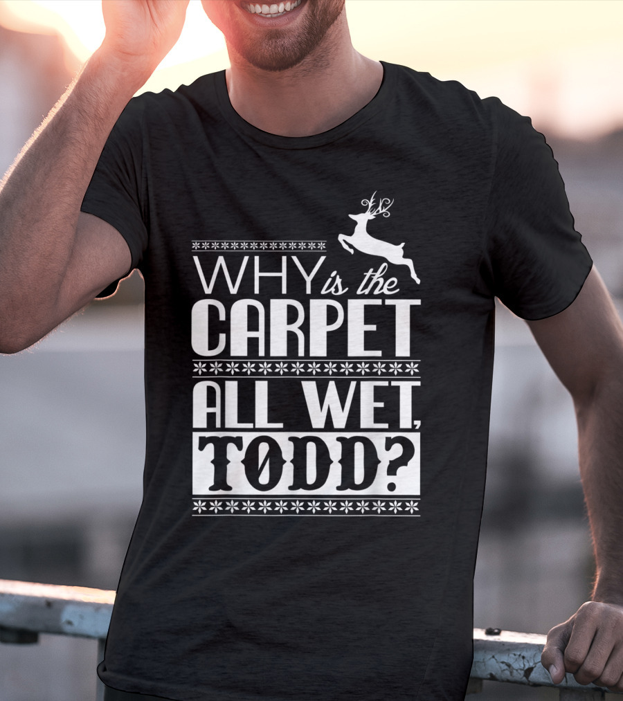 Why Is The Carpet All Wet Todd Christmas Vacation Quote With Reindeer T-Shirt