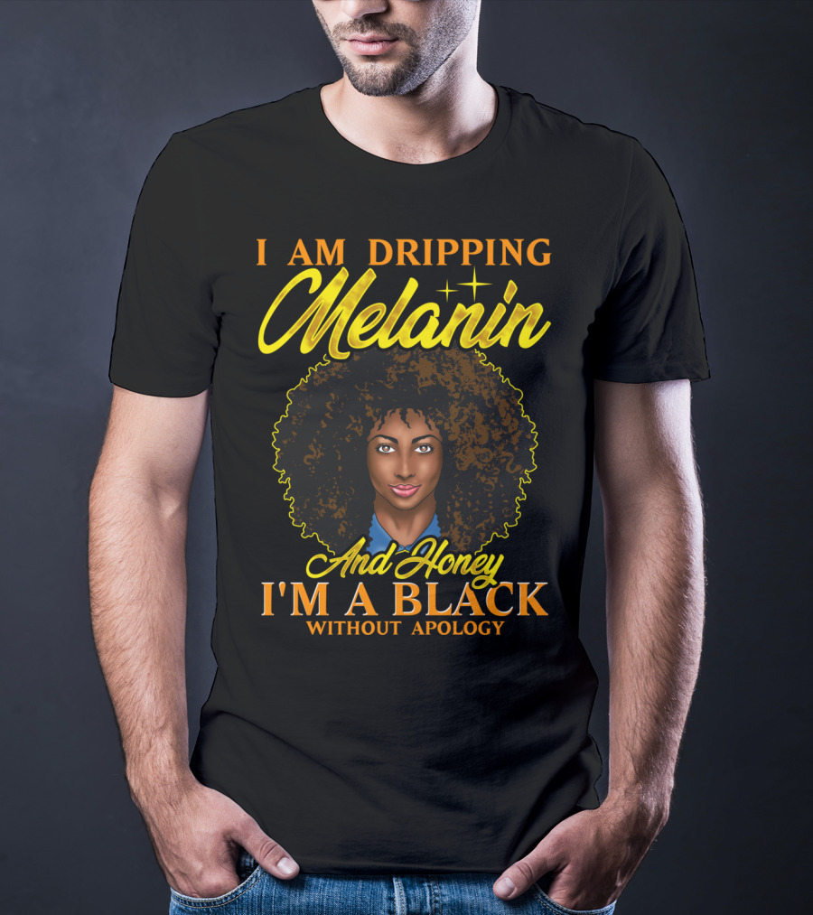 I Am Dripping Melanin And Honey I'm A Black Without Apology T-Shirt