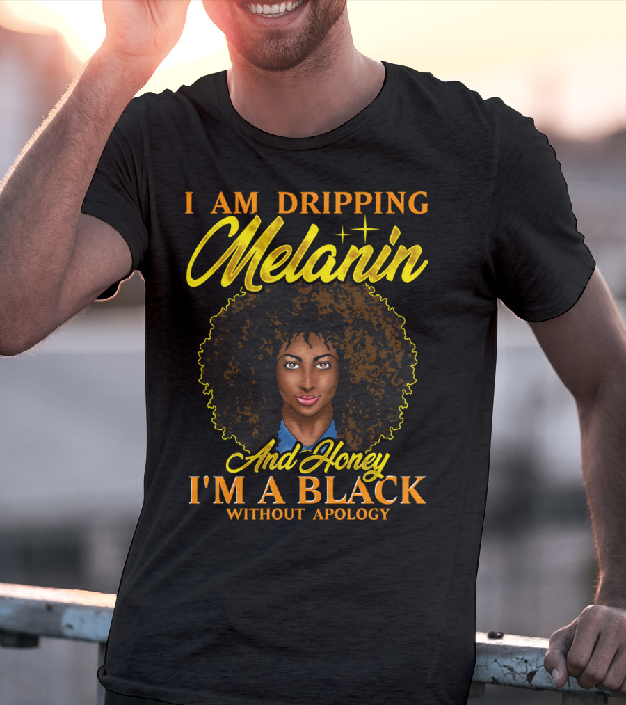I Am Dripping Melanin And Honey I'm A Black Without Apology T-Shirt