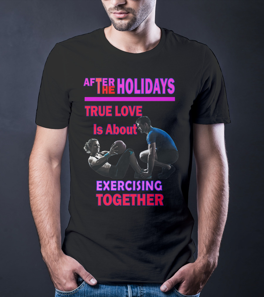 AFTER THE HOLIDAYS TRUE LOVE IS ABOUT EXERCISING TOGETHER T-Shirt