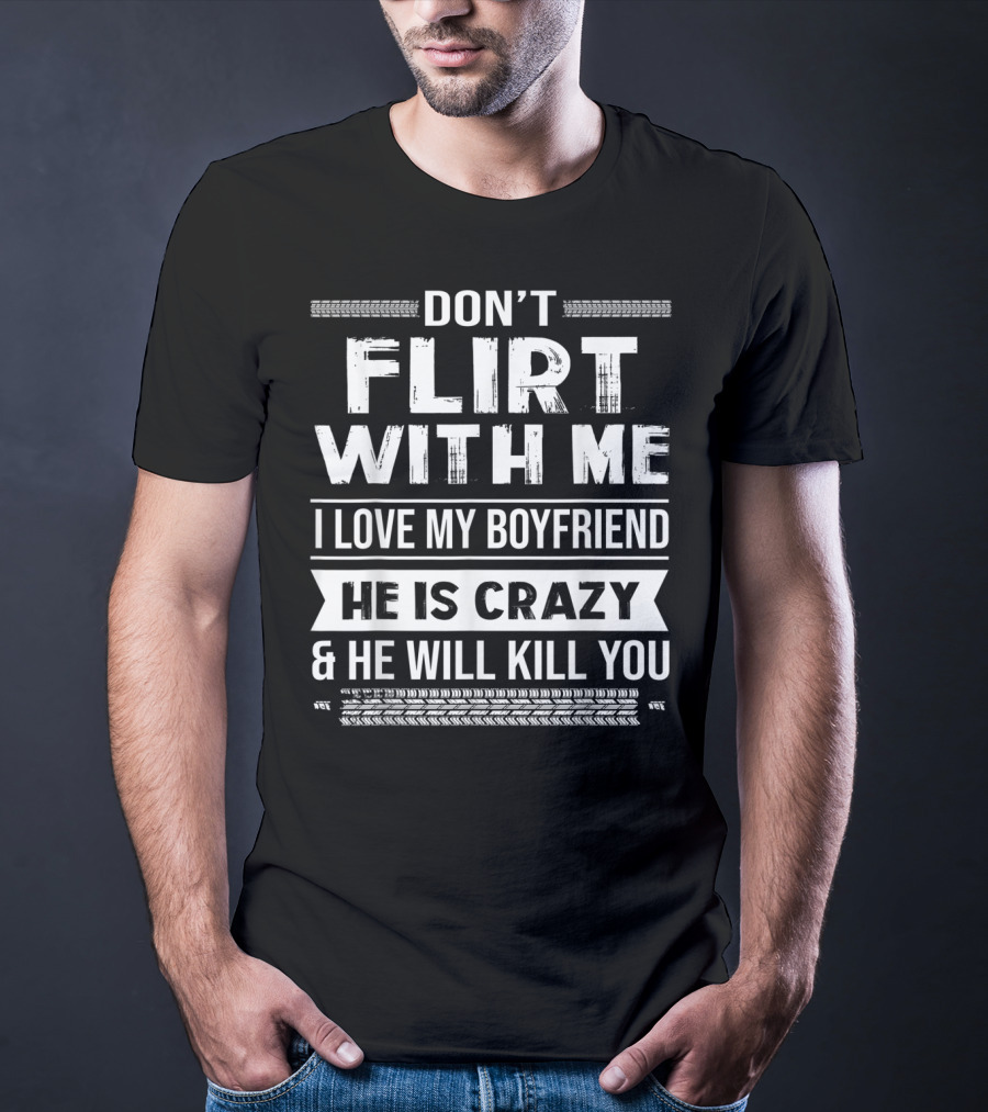 Don't Flirt With ME I Love My Boyfriend He Is Crazy And He Will Kill You T-Shirt