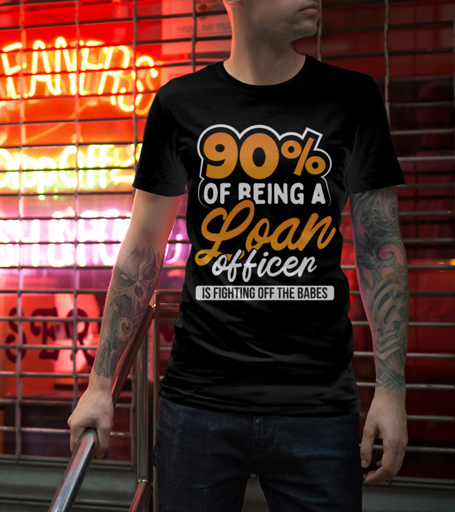 90 Of Being A Loan Officer Is Fighting Off The Babes T-Shirt