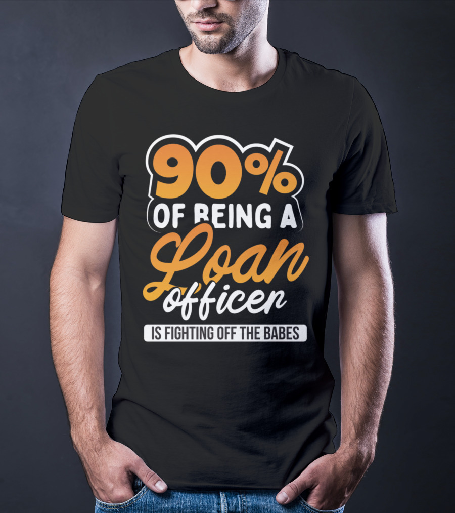 90 Of Being A Loan Officer Is Fighting Off The Babes T-Shirt