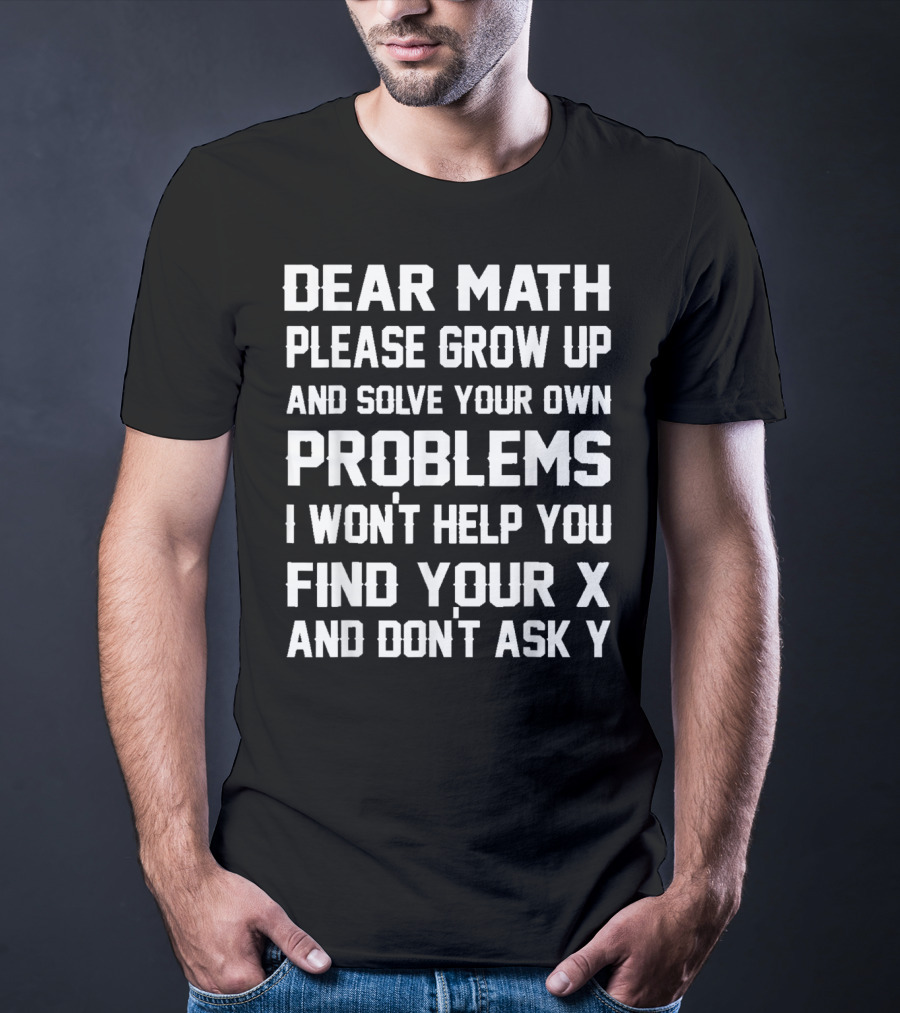 Dear Math Please Grow Up And Solve Your Own Problems I Won't Help You Find Your X And Don't Ask Y T-Shirt