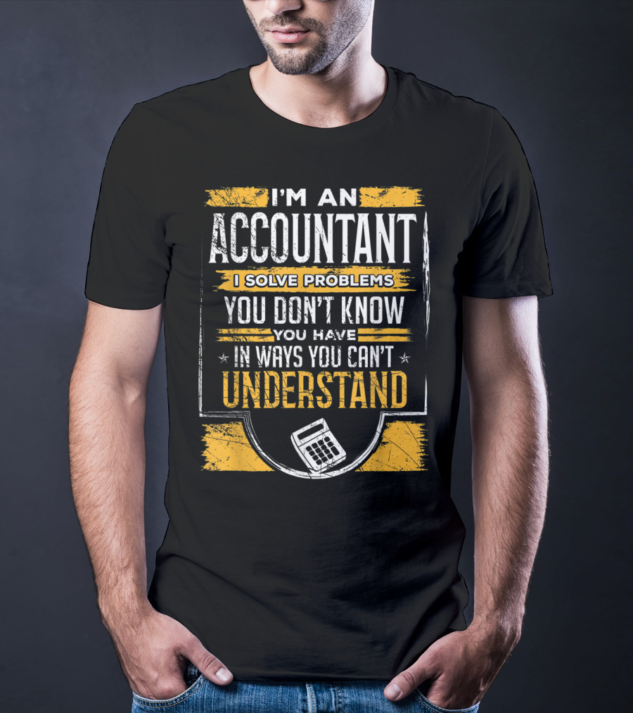 I'm An Accountant I Solve Problems You Don't Know You Have In Ways You Can't Understand T-Shirt