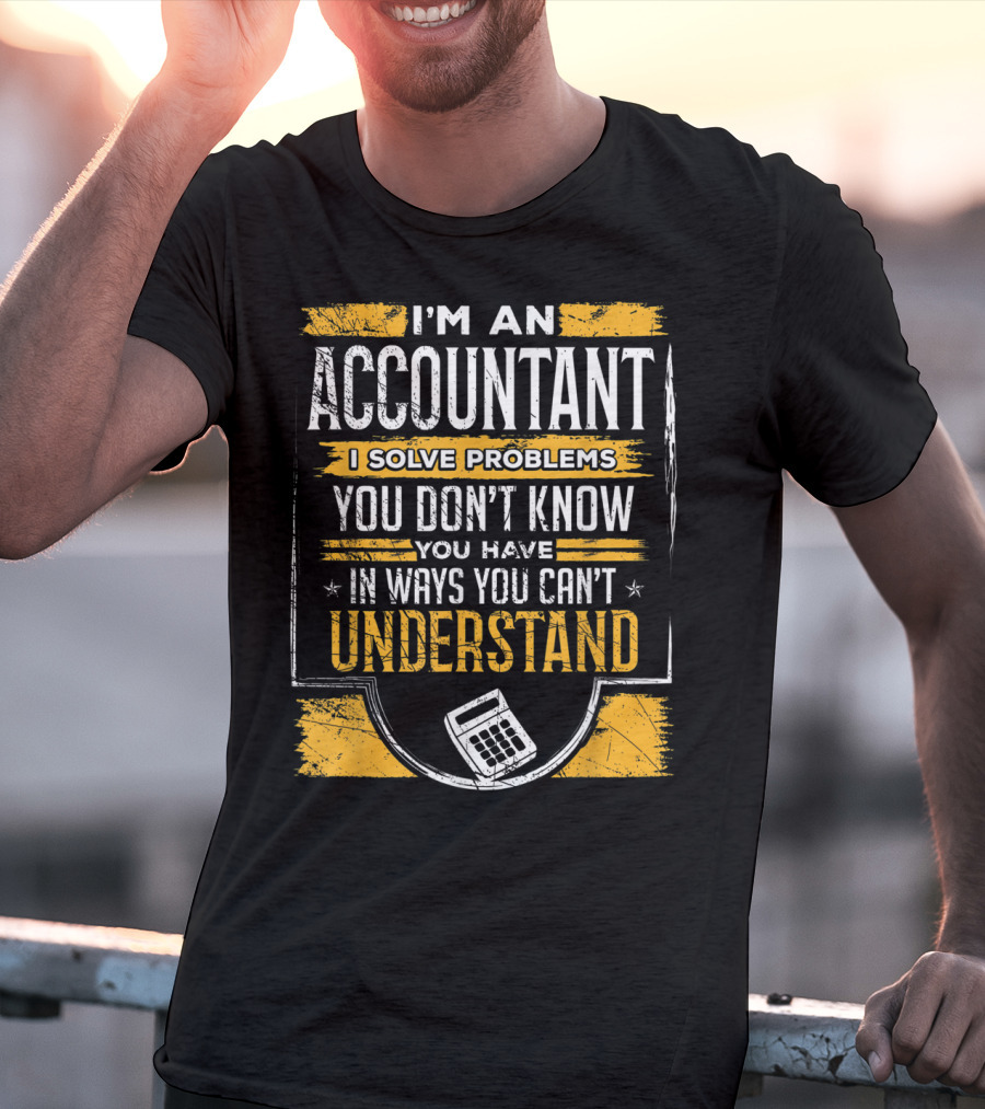 I'm An Accountant I Solve Problems You Don't Know You Have In Ways You Can't Understand T-Shirt