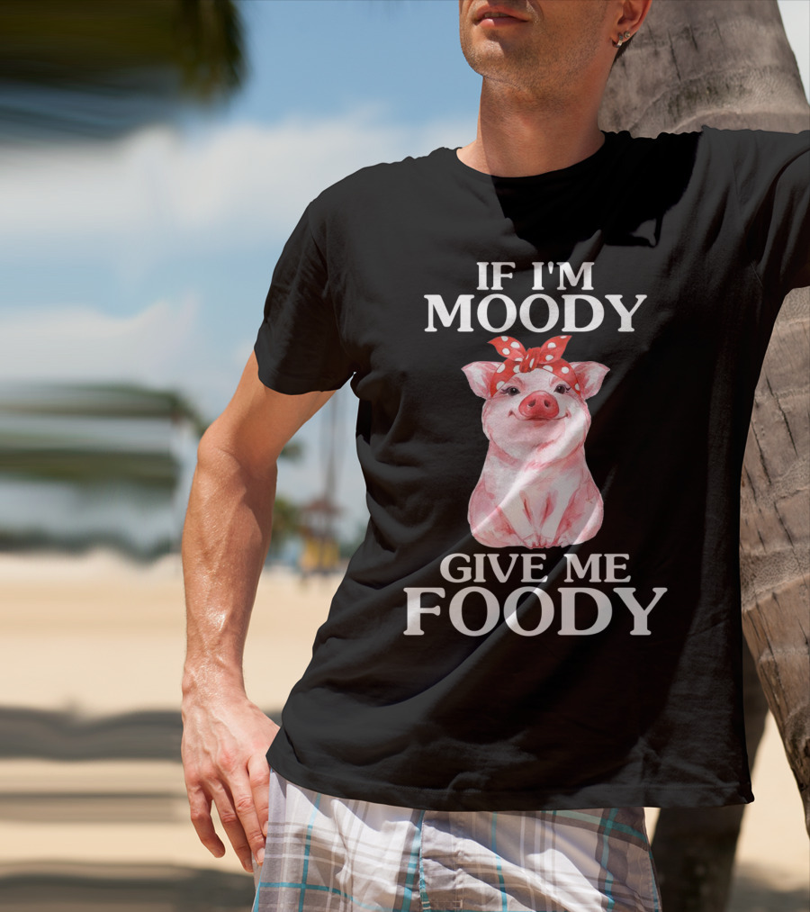 If I'm Moody Give Me Foody Pig Funny Farm T-Shirt