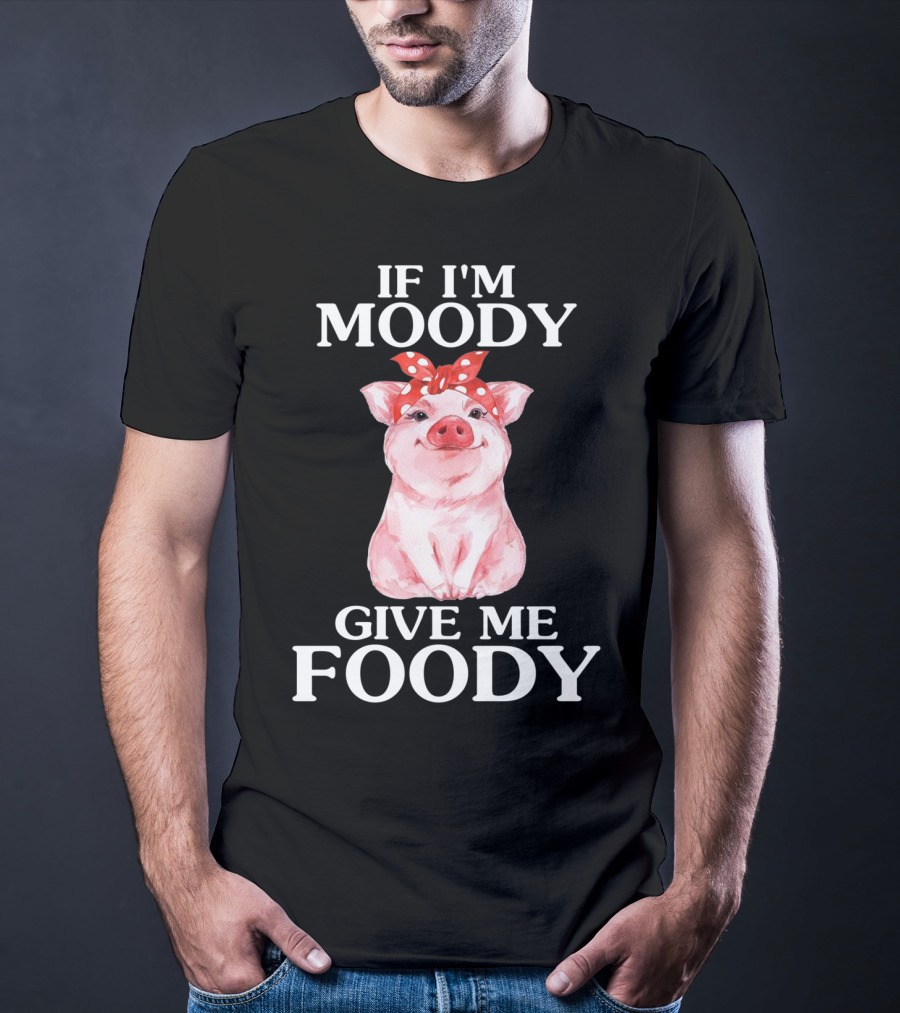 If I'm Moody Give Me Foody Pig Funny Farm T-Shirt