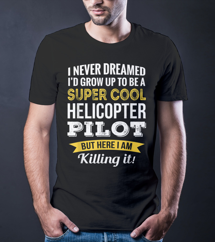 I Never Dreamed I’d Grow Up To Be A Super Cool Helicopter Pilot But Here I Am Killing It T-Shirt