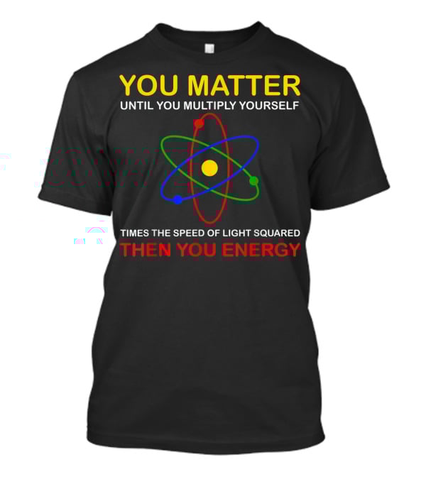 You Matter Until You Multiply Yourself Times The Speed Of Light Squared Then You Energy Physicist Humor T-Shirt