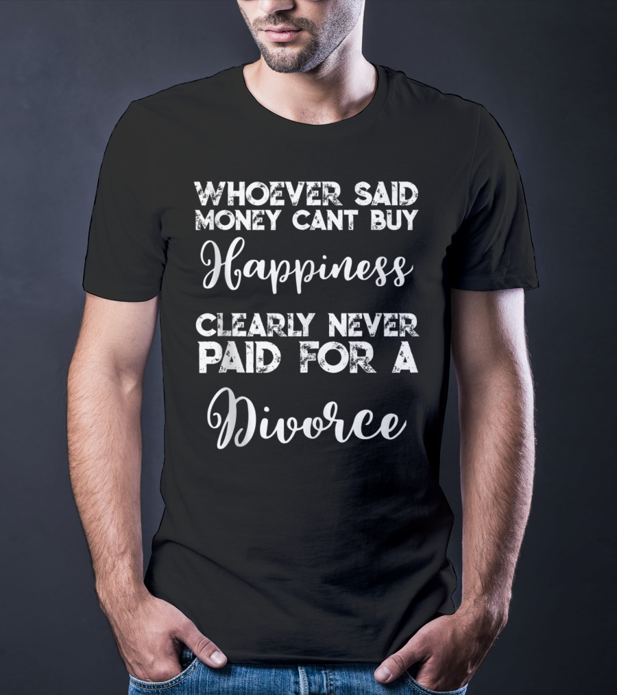 Whoever Said Money Cant Buy Happiness Clearly Never Paid For A Divorce T-Shirt