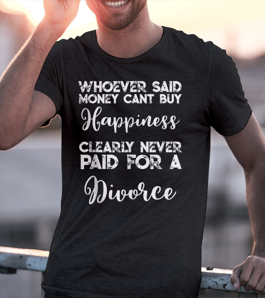 Whoever Said Money Cant Buy Happiness Clearly Never Paid For A Divorce T-Shirt