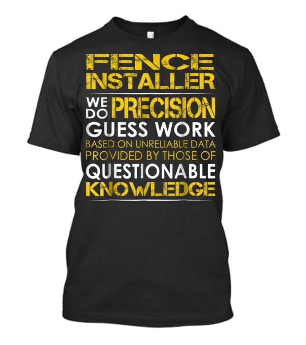Fence Installer We Do Precision Guess Work Based On Unreliable Data Provided By Those Of Questionable Knowledge T-Shirt