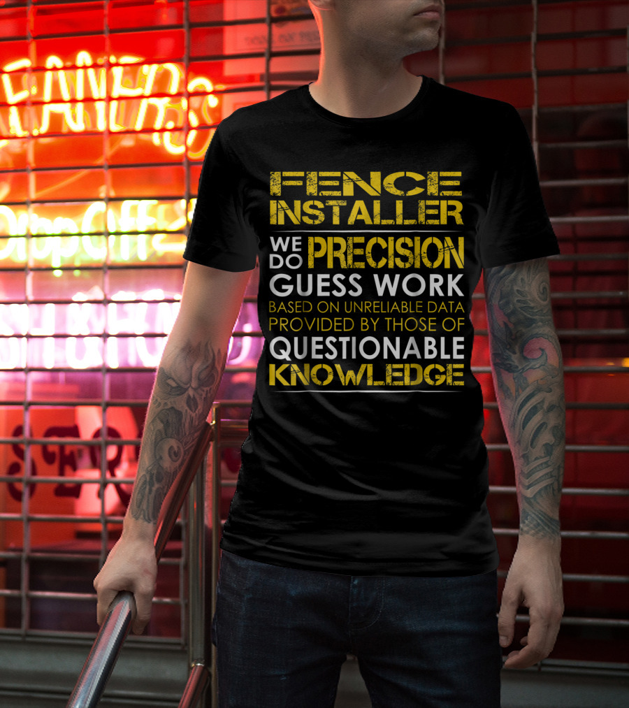 Fence Installer We Do Precision Guess Work Based On Unreliable Data Provided By Those Of Questionable Knowledge T-Shirt