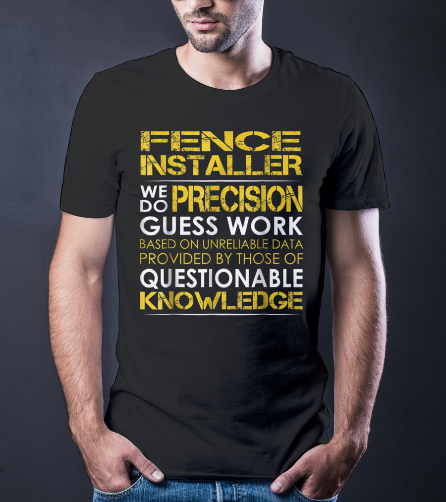 Fence Installer We Do Precision Guess Work Based On Unreliable Data Provided By Those Of Questionable Knowledge T-Shirt